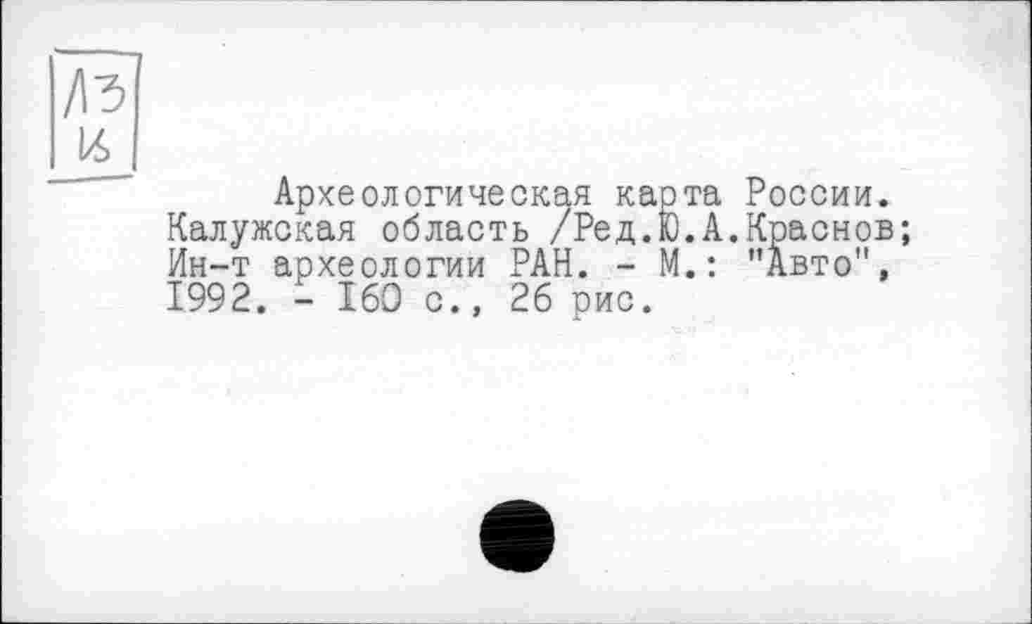 ﻿къ
14
Археологическая карта России. Калужская область /Ре д. 10. А. Краснов; Ин-т археологии РАН. - М.: ’’Авто", 1992. - 160 с., 26 рис.